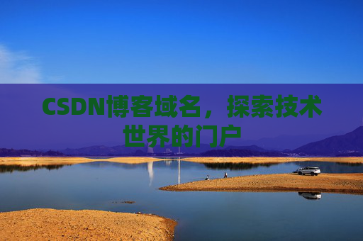 CSDN博客域名,探索技术世界的门户 CSDN博客域名,探索技术世界的门户